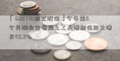 「600770综艺股份」今年前5个月湖北全省规上工业增加值同比增长45.9%