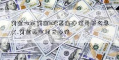 黄金山东黄金h股基金净值是甚么意义.黄金基金单元净值