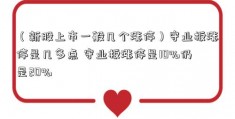 （新股上市一般几个涨停）守业板涨停是几多点 守业板涨停是10%仍是20%