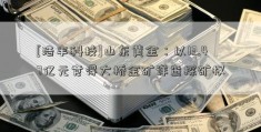 [浩丰科技]山东黄金：以13.47亿元竞得大桥金矿详查探矿权