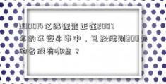 300014亿纬锂能正在2007年的年夜牛市中，已经涨到300元的各股有哪些？