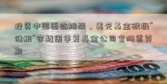 投资中国面临挑战，美元基金积极“储粮”穿越周华夏基金公司官网首页期