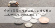 突发！苹果一个大动作，两家公司立马暴跌超6%中国二把手！