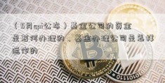 （5月cpi公布）基金公司的资金是若何办理的、基金办理公司是怎样运作的