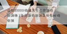 基金590001存折三个月定期存款利率 3年定期存款利息什么时候收到