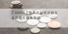 「000613」每天开放式基金几点开盘几点收盘啊