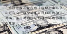 「富国天益基金净值」世界上有许多外汇市场，各个外汇市场的报价都一样吗，不一样的话他们各自报价如何确定的