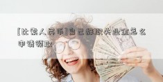 [比索人民币]自己辞职失业金怎么申请领取