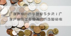 广东产假2024年能休多少天！广东产假及工资新规2024最新标准