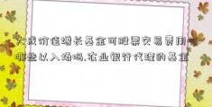 大成价值增长基金可股票交易费用有哪些以入场吗.农业银行代理的基金