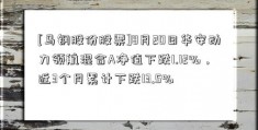 [马钢股份股票]8月20日华安动力领航混合A净值下跌1.12%，近3个月累计下跌13.5%