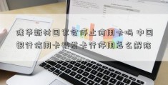 隆华新材国家会停止信用卡吗 中国银行信用卡被发卡行停用怎么解除