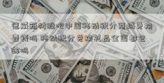 德威新材股吧中国移动积分商城兑换要钱吗 移动积分兑换礼品全国都包邮吗