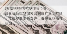 [股票600577]杭华股份：目前主要通过直销方式销往广东、河南、安微等区域内客户，暂无出口海外计划