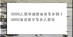 15000人民币换算日元多少钱？12800日元等于多少人民币