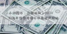 小米汽车，最新动向！(833115)畅尔装备对话小米总裁卢伟冰