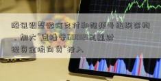 腾讯调整微信支付和视频号组织架构，加大“直播带600121凤凰财经资金流向货”投入