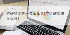 不知道银行卡号怎么查[广发聚祥保本基金]