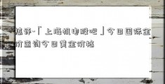 热评-「上海机电股吧」今日国际金价查询今日黄金价格