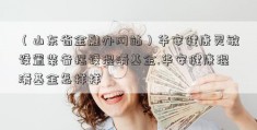 （山东省金融办网站）华安健康灵敏设置装备摆设混淆基金.华安健康混淆基金怎样样