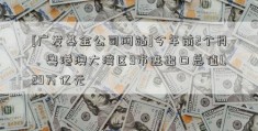 [广发基金公司网站]今年前2个月，粤港澳大湾区9市进出口总值1.29万亿元