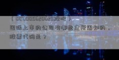 （006005620625股吧）国际上市的公司有哪些众所周知的，股票代码是？