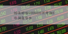 神马股份60081010万定期5年利息多少