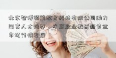 北京智博领航教育科技有限公司助力国家人才培养，布局职业教育新黄金市场行情发展