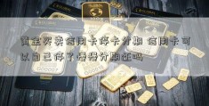 黄金买卖信用卡停卡分期 信用卡可以自己停了慢慢分期还吗