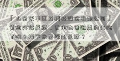 「山东沃华医药科技股份有限公司」黄金突然暴跌，黄金抛售潮真的来临了吗？接下来是涨还是跌？