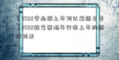 〖2022守业板上市列队最新名单〗2022乾富策略年行将上市的新股列表